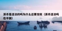 派币是违法的吗为什么还要交税（派币违法吗在中国）