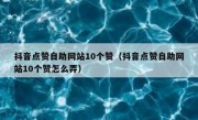 抖音点赞自助网站10个赞（抖音点赞自助网站10个赞怎么弄）