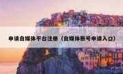 申请自媒体平台注册（自媒体账号申请入口）