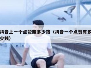 抖音上一个点赞赚多少钱（抖音一个点赞有多少钱）