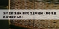 派币怎样注册认证账号信息呢视频（派币注册出现错误怎么办）