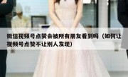 微信视频号点赞会被所有朋友看到吗（如何让视频号点赞不让别人发现）