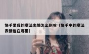 快手里我的魔法表情怎么删除（快手中的魔法表情包在哪里）
