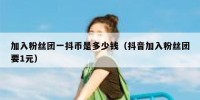加入粉丝团一抖币是多少钱（抖音加入粉丝团要1元）
