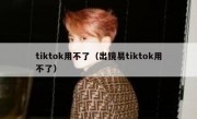 tiktok用不了（出镜易tiktok用不了）