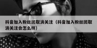 抖音加入粉丝团取消关注（抖音加入粉丝团取消关注会怎么样）