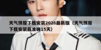 天气预报下载安装2026最新版（天气预报下载安装最准确15天）