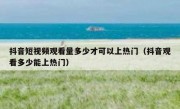 抖音短视频观看量多少才可以上热门（抖音观看多少能上热门）