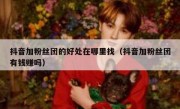 抖音加粉丝团的好处在哪里找（抖音加粉丝团有钱赚吗）