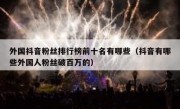外国抖音粉丝排行榜前十名有哪些（抖音有哪些外国人粉丝破百万的）