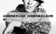云端服务器怎么关闭（云端服务器怎么关闭登录）