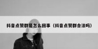 抖音点赞群是怎么回事（抖音点赞群合法吗）