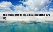 抖音粉丝团的级别（抖音粉丝团级别最高多少级）