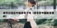 派币已经在中国宣布了吗（派币在中国能交易吗）