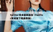 twitter安卓最新版本（twitter安卓版下载最新版）