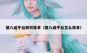 猪八戒平台如何接单（猪八戒平台怎么接单）