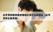 云开发和服务器搭建相比有什么区别么（云开发和云服务器）