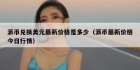 派币兑换美元最新价格是多少（派币最新价格今日行情）