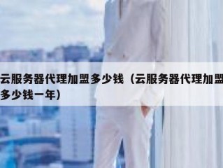 云服务器代理加盟多少钱（云服务器代理加盟多少钱一年）