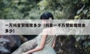 一万抖音赞提现多少（抖音一千万赞能提现金多少）