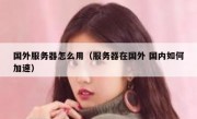 国外服务器怎么用（服务器在国外 国内如何加速）
