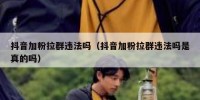 抖音加粉拉群违法吗（抖音加粉拉群违法吗是真的吗）