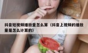 抖音短视频播放量怎么算（抖音上视频的播放量是怎么计算的）