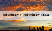 樱花动漫登录不了（樱花动漫登录不了怎么办）