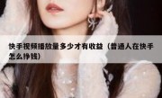 快手视频播放量多少才有收益（普通人在快手怎么挣钱）