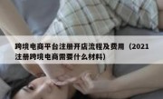 跨境电商平台注册开店流程及费用（2021注册跨境电商需要什么材料）