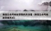微信公众号粉丝获取的方法是（微信公众号粉丝获取方式）