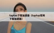 taptao下载加速器（taptap官网下载加速器）