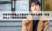 抖音评论数量上下显示不一致怎么回事（抖音评论上下变动怎么回事）