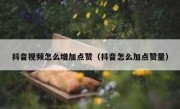 抖音视频怎么增加点赞（抖音怎么加点赞量）