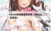 tiktok培训割韭菜周茉（tiktok 周受资）