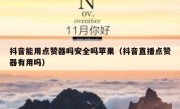 抖音能用点赞器吗安全吗苹果（抖音直播点赞器有用吗）