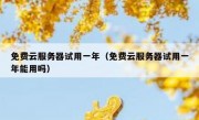 免费云服务器试用一年（免费云服务器试用一年能用吗）