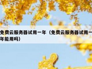 免费云服务器试用一年（免费云服务器试用一年能用吗）