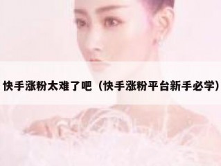 快手涨粉太难了吧（快手涨粉平台新手必学）