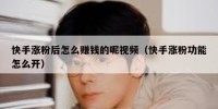 快手涨粉后怎么赚钱的呢视频（快手涨粉功能怎么开）