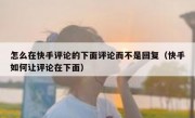 怎么在快手评论的下面评论而不是回复（快手如何让评论在下面）