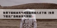 免费下载精准天气预报能预报几点下雨（免费下载无广告精准天气预报）