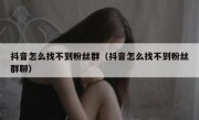 抖音怎么找不到粉丝群（抖音怎么找不到粉丝群聊）