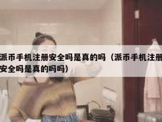 派币手机注册安全吗是真的吗（派币手机注册安全吗是真的吗吗）