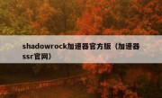 shadowrock加速器官方版（加速器ssr官网）