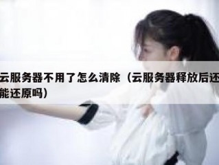 云服务器不用了怎么清除（云服务器释放后还能还原吗）