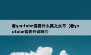 看youtube需要什么英文水平（看youtube需要外网吗?）