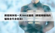 刷视频挣钱一天300元骗局（刷视频赚钱的骗局会不会犯法）