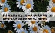 抖音评论买东西怎么删除我给别人的评论（抖音评论买东西怎么删除我给别人的评论呢）