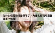 为什么樱花动漫登录不了（为什么樱花动漫登录不了账号）